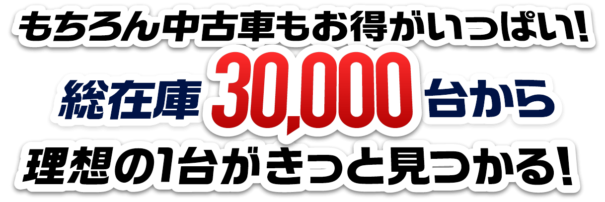 もちろん中古車もお得がいっぱい！総在庫30,000台から理想の1台がきっと見つかる！