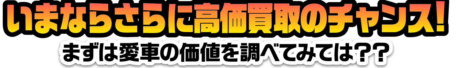 いまならさらに高価買取のチャンス！まずは愛車の価値を調べてみては？？