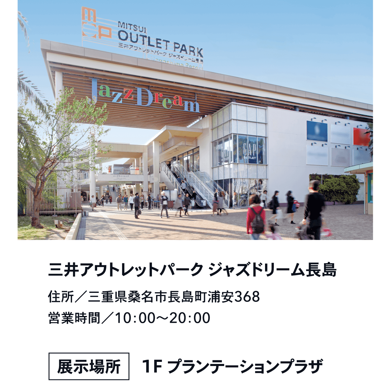 三井アウトレットパーク ジャズドリーム長島住所／三重県桑名市長島町浦安368営業時間／10：00～20：00 展示場所1F プランテーションプラザ